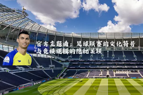官方主题曲：足球联赛的文化符号与竞技逻辑的隐秘关联