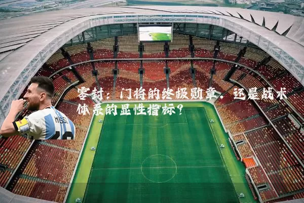 零封：门将的终极勋章，还是战术体系的显性指标？
