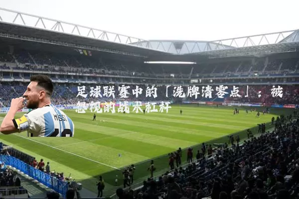 足球联赛中的「洗牌清零点」：被忽视的战术杠杆