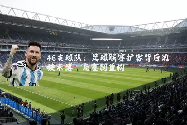 48支球队:足球联赛扩容背后的技术博弈与赛制重构