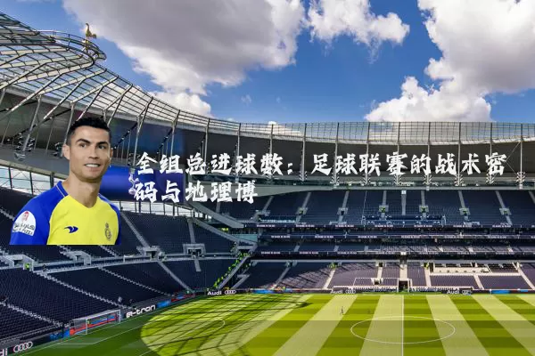 全组总进球数:足球联赛的战术密码与地理博弈