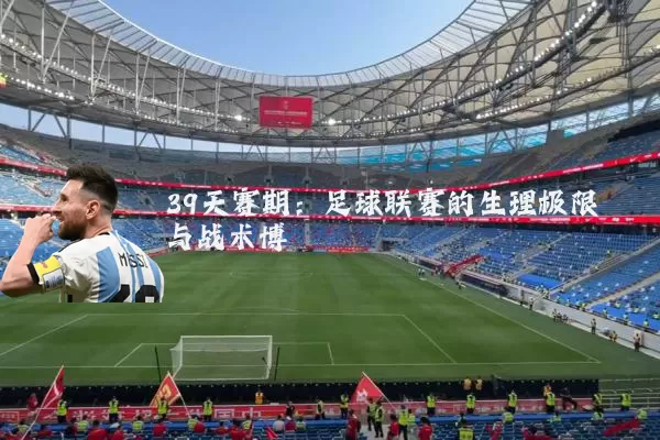 39天赛期：足球联赛的生理极限与战术博弈