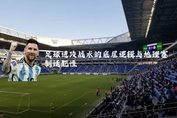 足球进攻战术的底层逻辑与地理赛制适配性