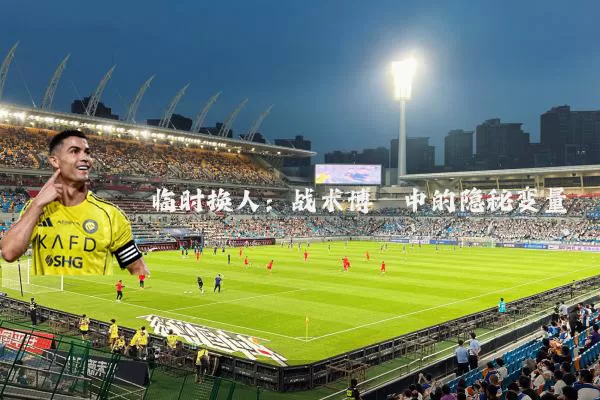 临时换人：战术博弈中的隐秘变量