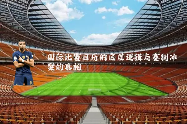 国际比赛日历的底层逻辑与赛制冲突的真相