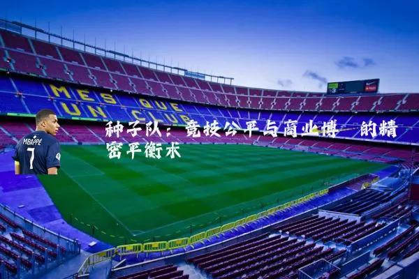 种子队：竞技公平与商业博弈的精密平衡术