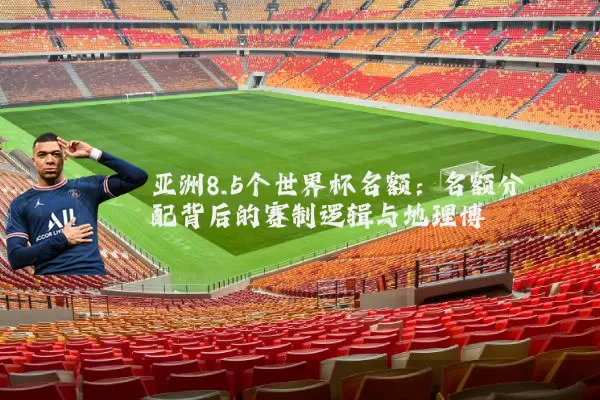 亚洲8.5个世界杯名额:名额分配背后的赛制逻辑与地理博弈