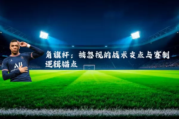 角旗杆：被忽视的战术支点与赛制逻辑锚点