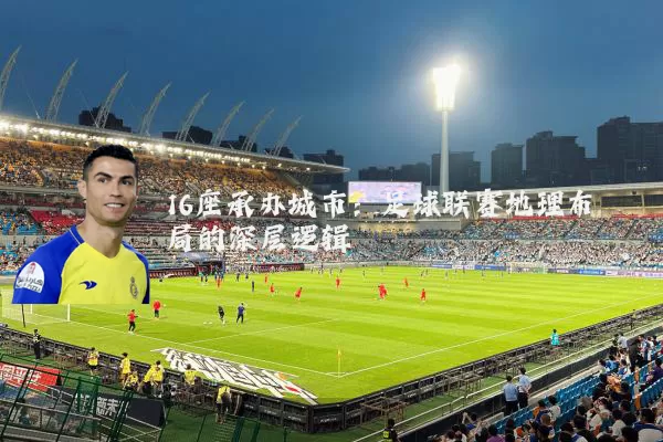 16座承办城市:足球联赛地理布局的深层逻辑