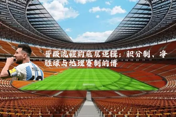 晋级流程的底层逻辑:积分制、净胜球与地理赛制的博弈